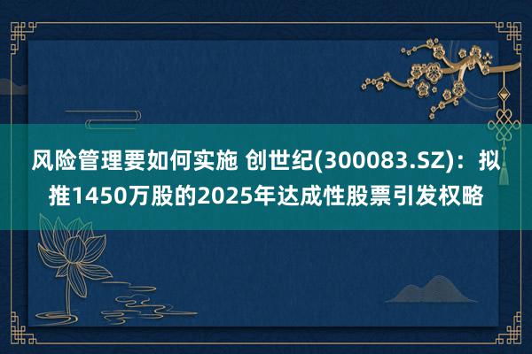 风险管理要如何实施 创世纪(300083.SZ)：拟推1450万股的2025年达成性股票引发权略