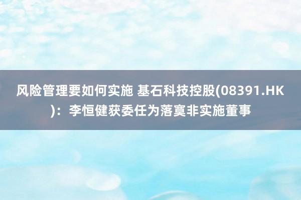 风险管理要如何实施 基石科技控股(08391.HK)：李恒健获委任为落寞非实施董事