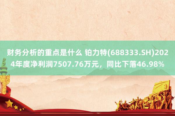 财务分析的重点是什么 铂力特(688333.SH)2024年度净利润7507.76万元，同比下落46.98%