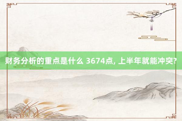 财务分析的重点是什么 3674点, 上半年就能冲突?