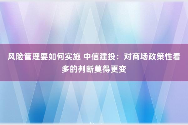 风险管理要如何实施 中信建投：对商场政策性看多的判断莫得更变