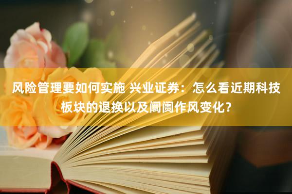 风险管理要如何实施 兴业证券：怎么看近期科技板块的退换以及阛阓作风变化？