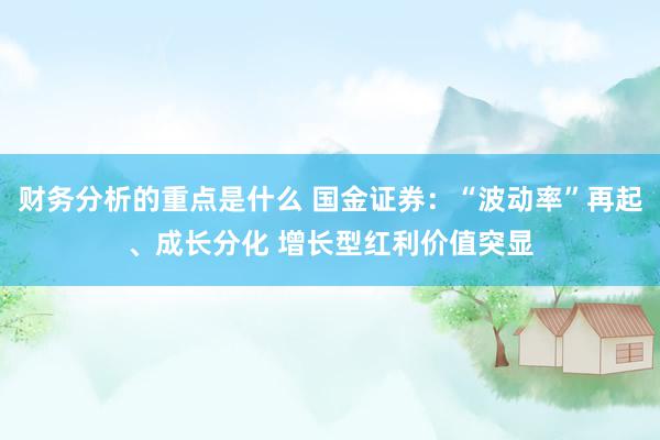 财务分析的重点是什么 国金证券：“波动率”再起、成长分化 增长型红利价值突显