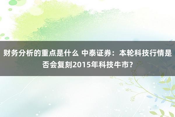 财务分析的重点是什么 中泰证券：本轮科技行情是否会复刻2015年科技牛市？