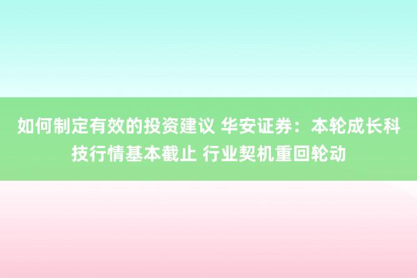 如何制定有效的投资建议 华安证券：本轮成长科技行情基本截止 行业契机重回轮动