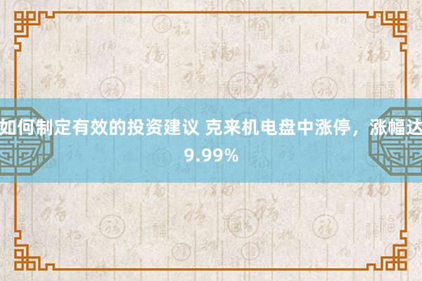 如何制定有效的投资建议 克来机电盘中涨停，涨幅达9.99%