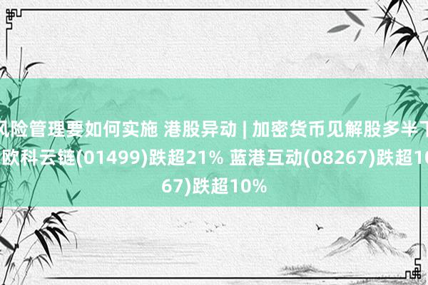 风险管理要如何实施 港股异动 | 加密货币见解股多半下挫 欧科云链(01499)跌超21% 蓝港互动(08267)跌超10%