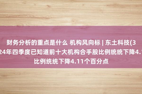 财务分析的重点是什么 机构风向标 | 东土科技(300353)2024年四季度已知道前十大机构合手股比例统统下降4.11个百分点