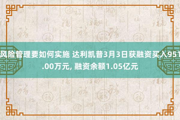 风险管理要如何实施 达利凯普3月3日获融资买入951.00万元, 融资余额1.05亿元