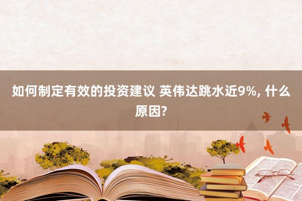 如何制定有效的投资建议 英伟达跳水近9%, 什么原因?