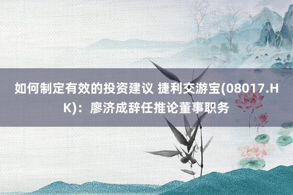 如何制定有效的投资建议 捷利交游宝(08017.HK)：廖济成辞任推论董事职务