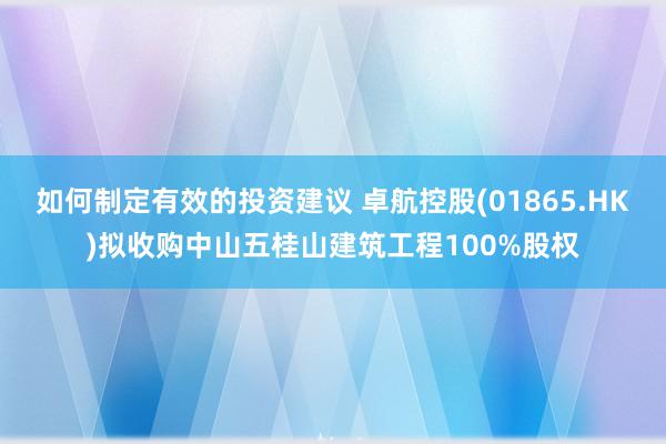 如何制定有效的投资建议 卓航控股(01865.HK)拟收购中山五桂山建筑工程100%股权