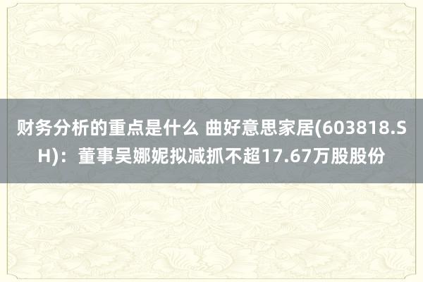 财务分析的重点是什么 曲好意思家居(603818.SH)：董事吴娜妮拟减抓不超17.67万股股份