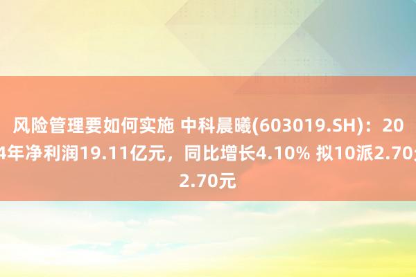 风险管理要如何实施 中科晨曦(603019.SH)：2024年净利润19.11亿元，同比增长4.10% 拟10派2.70元