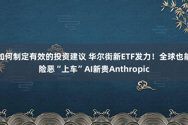 如何制定有效的投资建议 华尔街新ETF发力！全球也能险恶“上车”AI新贵Anthropic