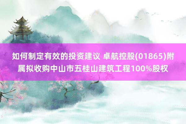 如何制定有效的投资建议 卓航控股(01865)附属拟收购中山市五桂山建筑工程100%股权