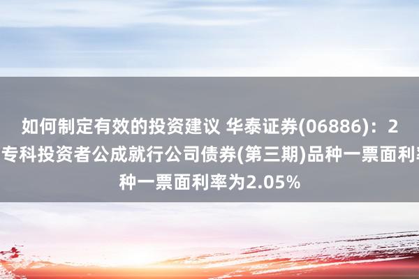 如何制定有效的投资建议 华泰证券(06886)：2025年面向专科投资者公成就行公司债券(第三期)品种一票面利率为2.05%