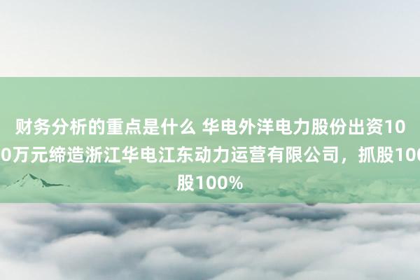 财务分析的重点是什么 华电外洋电力股份出资10000万元缔造浙江华电江东动力运营有限公司，抓股100%