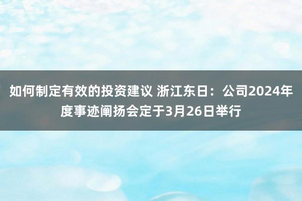 如何制定有效的投资建议 浙江东日：公司2024年度事迹阐扬会定于3月26日举行