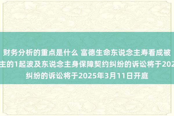 财务分析的重点是什么 富德生命东说念主寿看成被告/被上诉东说念主的1起波及东说念主身保障契约纠纷的诉讼将于2025年3月11日开庭