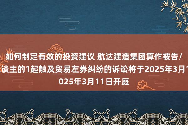 如何制定有效的投资建议 航达建造集团算作被告/被上诉东谈主的1起触及贸易左券纠纷的诉讼将于2025年3月11日开庭