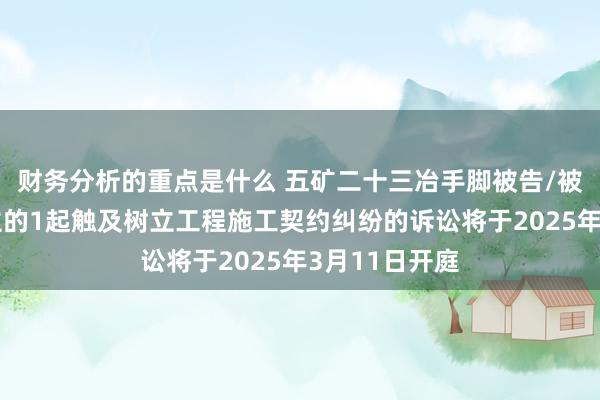 财务分析的重点是什么 五矿二十三冶手脚被告/被上诉东说念主的1起触及树立工程施工契约纠纷的诉讼将于2025年3月11日开庭