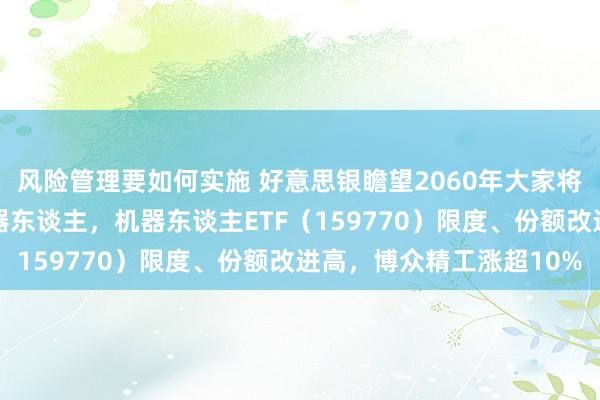 风险管理要如何实施 好意思银瞻望2060年大家将有30亿个东谈主形机器东谈主，机器东谈主ETF（159770）限度、份额改进高，博众精工涨超10%