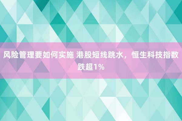 风险管理要如何实施 港股短线跳水，恒生科技指数跌超1%