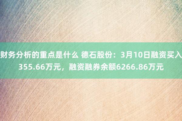 财务分析的重点是什么 德石股份：3月10日融资买入355.66万元，融资融券余额6266.86万元