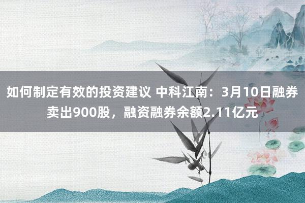 如何制定有效的投资建议 中科江南：3月10日融券卖出900股，融资融券余额2.11亿元