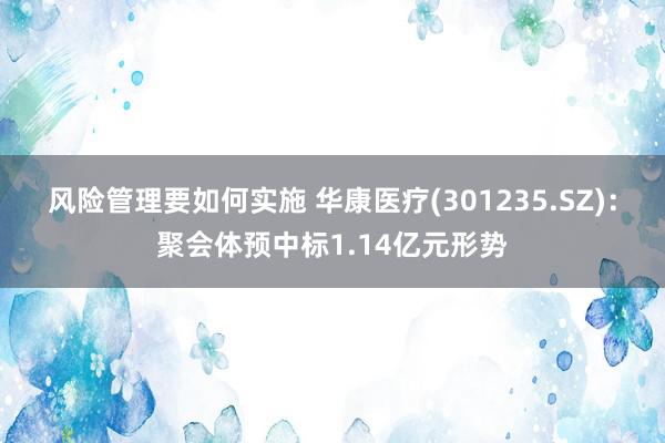 风险管理要如何实施 华康医疗(301235.SZ)：聚会体预中标1.14亿元形势