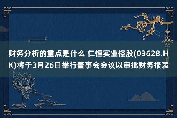 财务分析的重点是什么 仁恒实业控股(03628.HK)将于3月26日举行董事会会议以审批财务报表