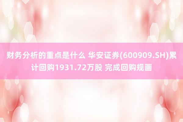 财务分析的重点是什么 华安证券(600909.SH)累计回购1931.72万股 完成回购规画