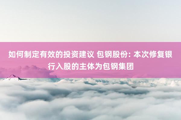 如何制定有效的投资建议 包钢股份: 本次修复银行入股的主体为包钢集团