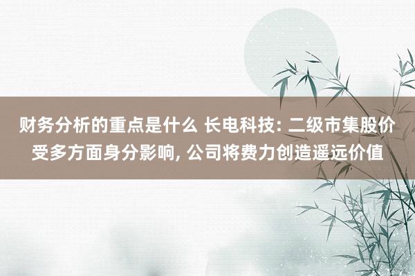 财务分析的重点是什么 长电科技: 二级市集股价受多方面身分影响, 公司将费力创造遥远价值