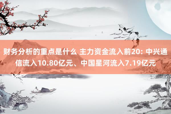 财务分析的重点是什么 主力资金流入前20: 中兴通信流入10.80亿元、中国星河流入7.19亿元