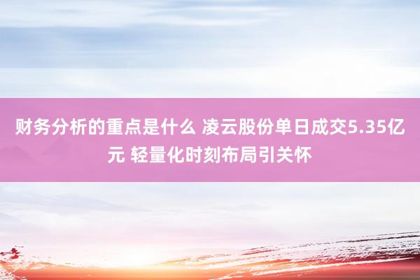 财务分析的重点是什么 凌云股份单日成交5.35亿元 轻量化时刻布局引关怀