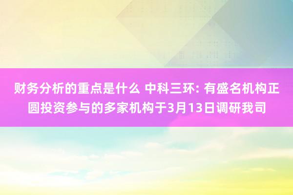 财务分析的重点是什么 中科三环: 有盛名机构正圆投资参与的多家机构于3月13日调研我司