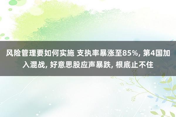 风险管理要如何实施 支执率暴涨至85%, 第4国加入混战, 好意思股应声暴跌, 根底止不住