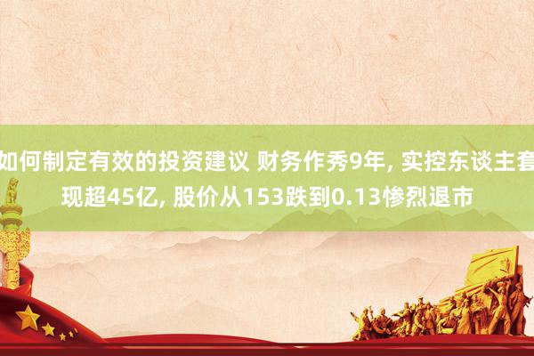 如何制定有效的投资建议 财务作秀9年, 实控东谈主套现超45亿, 股价从153跌到0.13惨烈退市