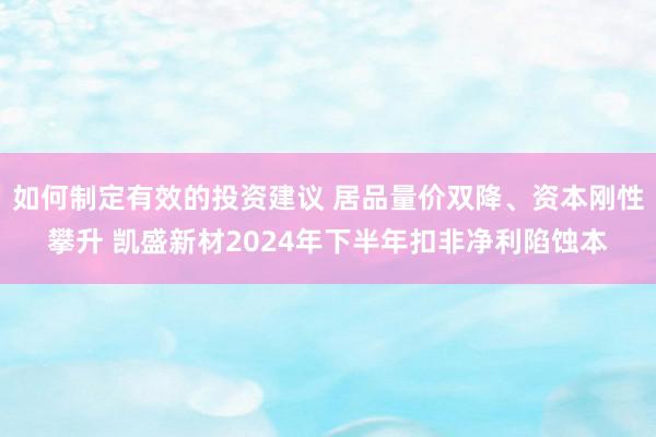 如何制定有效的投资建议 居品量价双降、资本刚性攀升 凯盛新材2024年下半年扣非净利陷蚀本