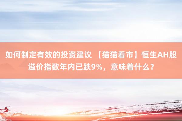 如何制定有效的投资建议 【猫猫看市】恒生AH股溢价指数年内已跌9%，意味着什么？