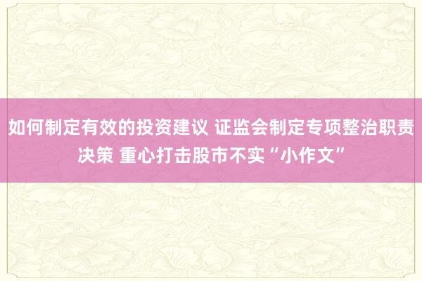 如何制定有效的投资建议 证监会制定专项整治职责决策 重心打击股市不实“小作文”