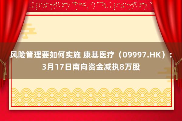 风险管理要如何实施 康基医疗（09997.HK）：3月17日南向资金减执8万股