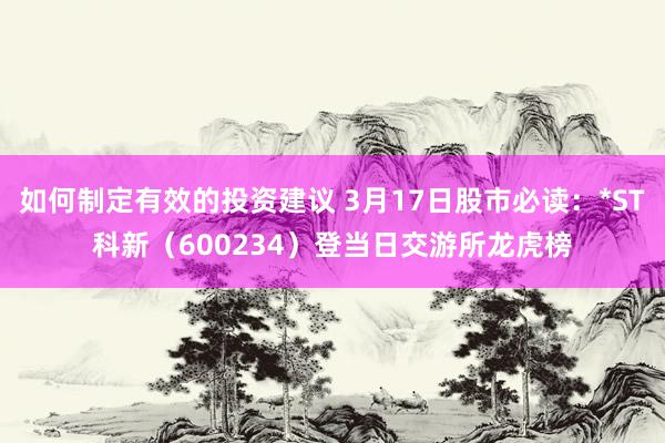 如何制定有效的投资建议 3月17日股市必读：*ST科新（600234）登当日交游所龙虎榜