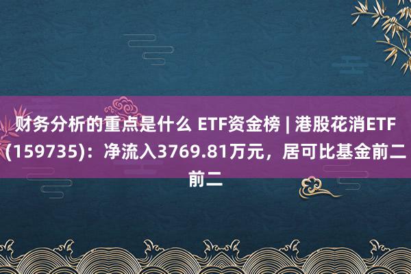 财务分析的重点是什么 ETF资金榜 | 港股花消ETF(159735)：净流入3769.81万元，居可比基金前二