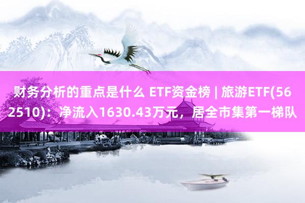 财务分析的重点是什么 ETF资金榜 | 旅游ETF(562510)：净流入1630.43万元，居全市集第一梯队