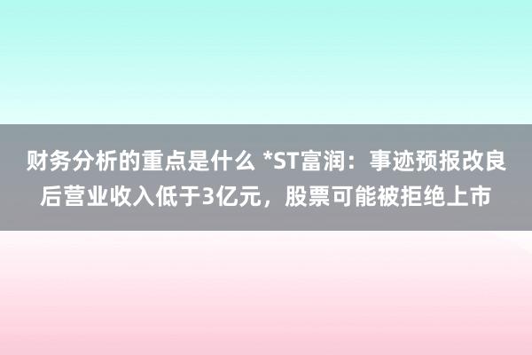 财务分析的重点是什么 *ST富润：事迹预报改良后营业收入低于3亿元，股票可能被拒绝上市