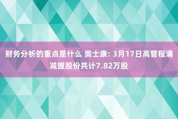 财务分析的重点是什么 奥士康: 3月17日高管程涌减握股份共计7.82万股