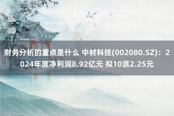 财务分析的重点是什么 中材科技(002080.SZ)：2024年度净利润8.92亿元 拟10派2.25元